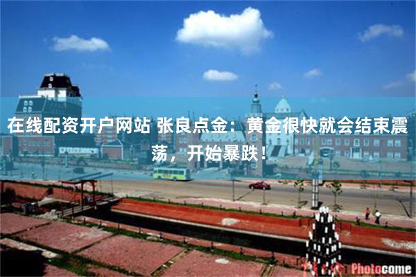 在线配资开户网站 张良点金：黄金很快就会结束震荡，开始暴跌！