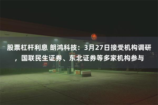 股票杠杆利息 朗鸿科技：3月27日接受机构调研，国联民生证券、东北证券等多家机构参与