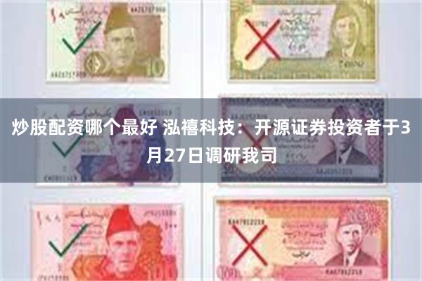 炒股配资哪个最好 泓禧科技：开源证券投资者于3月27日调研我司