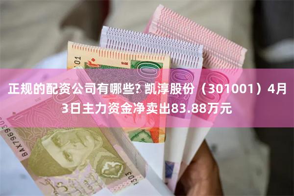 正规的配资公司有哪些? 凯淳股份（301001）4月3日主力资金净卖出83.88万元