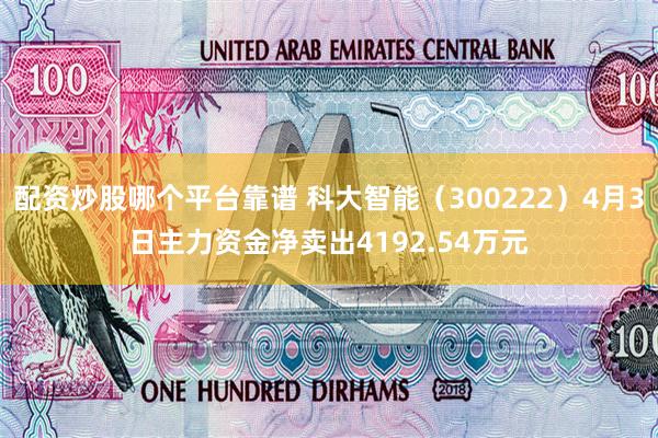 配资炒股哪个平台靠谱 科大智能（300222）4月3日主力资金净卖出4192.54万元