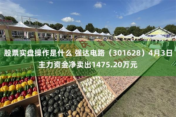 股票实盘操作是什么 强达电路（301628）4月3日主力资金净卖出1475.20万元