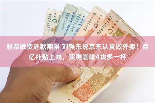 股票融资还款期限 刘强东说京东认真做外卖！百亿补贴上线，实测咖啡4块多一杯