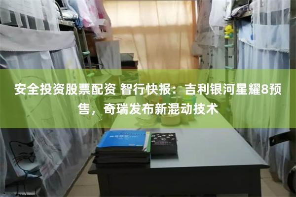 安全投资股票配资 智行快报：吉利银河星耀8预售，奇瑞发布新混动技术