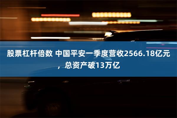 股票杠杆倍数 中国平安一季度营收2566.18亿元，总资产破13万亿