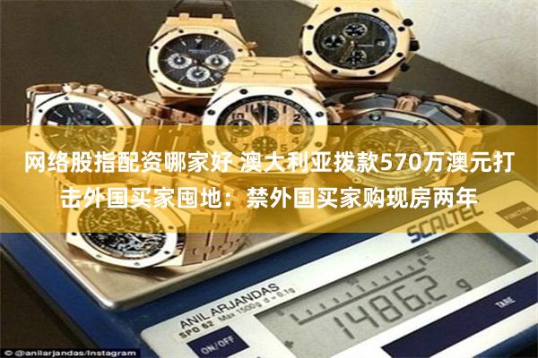 网络股指配资哪家好 澳大利亚拨款570万澳元打击外国买家囤地：禁外国买家购现房两年
