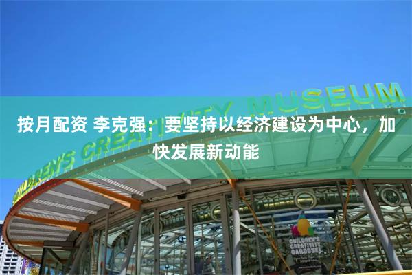 按月配资 李克强：要坚持以经济建设为中心，加快发展新动能