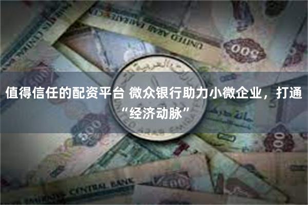 值得信任的配资平台 微众银行助力小微企业，打通“经济动脉”