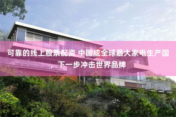 可靠的线上股票配资 中国成全球最大家电生产国，下一步冲击世界品牌