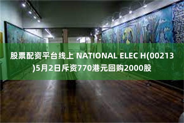 股票配资平台线上 NATIONAL ELEC H(00213)5月2日斥资770港元回购2000股