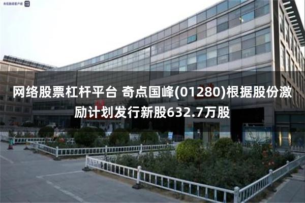 网络股票杠杆平台 奇点国峰(01280)根据股份激励计划发行新股632.7万股