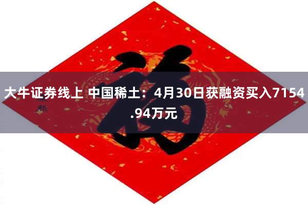 大牛证券线上 中国稀土：4月30日获融资买入7154.94万元