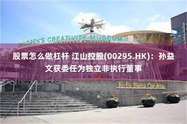 股票怎么做杠杆 江山控股(00295.HK)：孙益文获委任为独立非执行董事