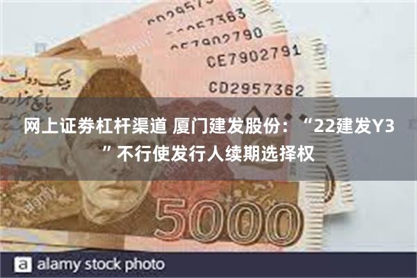 网上证劵杠杆渠道 厦门建发股份：“22建发Y3”不行使发行人续期选择权