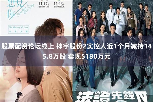 股票配资论坛线上 神宇股份2实控人近1个月减持145.8万股 套现5180万元