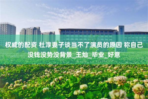 权威的配资 杜淳妻子谈当不了演员的原因 称自己没钱没势没背景_王灿_毕业_好意