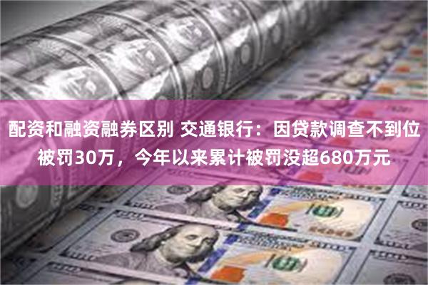 配资和融资融券区别 交通银行：因贷款调查不到位被罚30万，今年以来累计被罚没超680万元