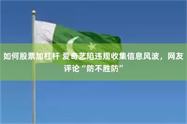如何股票加杠杆 爱奇艺陷违规收集信息风波，网友评论“防不胜防”