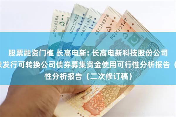 股票融资门槛 长高电新: 长高电新科技股份公司向不特定对象发行可转换公司债券募集资金使用可行性分析报告(二次修订稿)