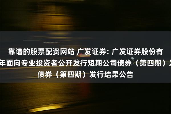 靠谱的股票配资网站 广发证券: 广发证券股份有限公司2025年面向专业投资者公开发行短期公司债券(第四期)发行结果公告