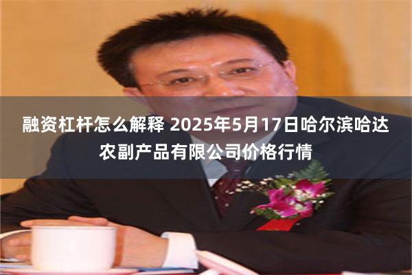 融资杠杆怎么解释 2025年5月17日哈尔滨哈达农副产品有限公司价格行情