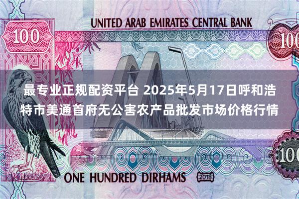 最专业正规配资平台 2025年5月17日呼和浩特市美通首府无公害农产品批发市场价格行情