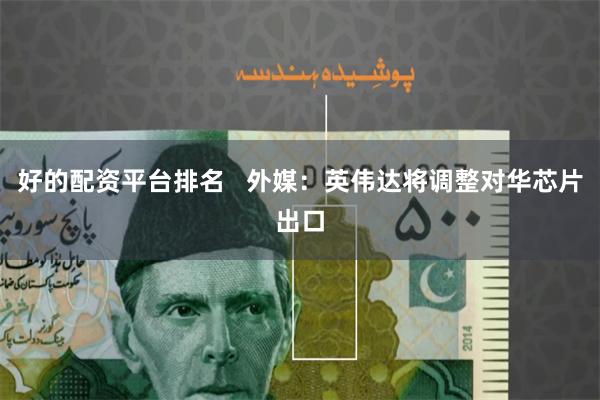 好的配资平台排名   外媒：英伟达将调整对华芯片出口