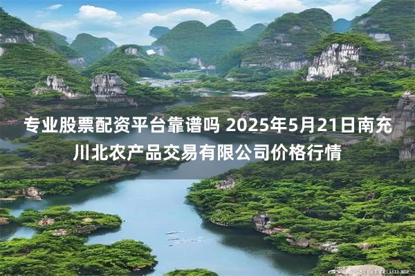 专业股票配资平台靠谱吗 2025年5月21日南充川北农产品交易有限公司价格行情