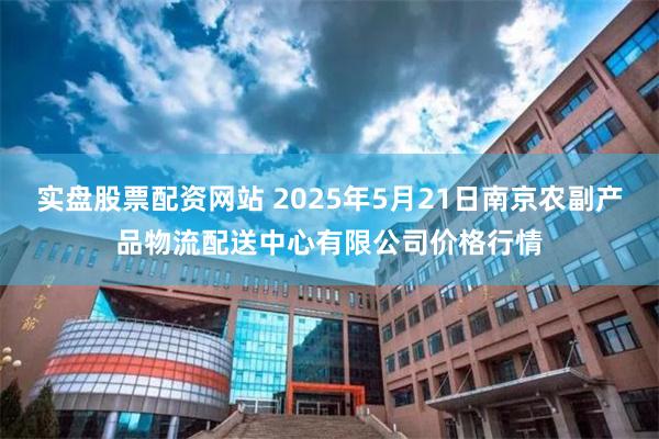 实盘股票配资网站 2025年5月21日南京农副产品物流配送中心有限公司价格行情