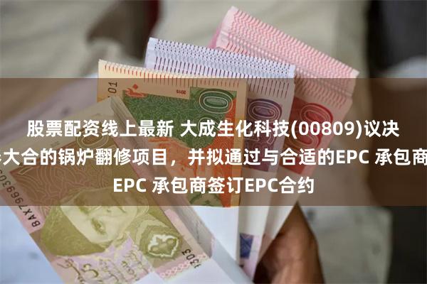 股票配资线上最新 大成生化科技(00809)议决重新启动长春大合的锅炉翻修项目，并拟通过与合适的EPC 承包商签订EPC合约