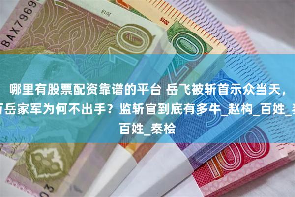 哪里有股票配资靠谱的平台 岳飞被斩首示众当天，十万岳家军为何不出手？监斩官到底有多牛_赵构_百姓_秦桧