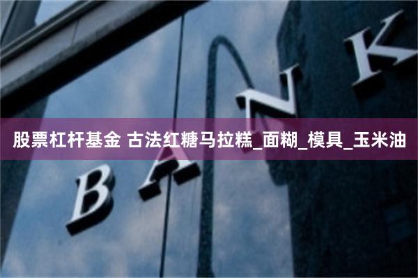 股票杠杆基金 古法红糖马拉糕_面糊_模具_玉米油