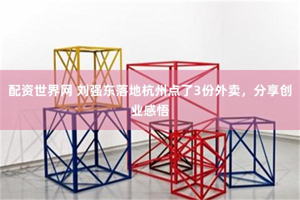 配资世界网 刘强东落地杭州点了3份外卖，分享创业感悟
