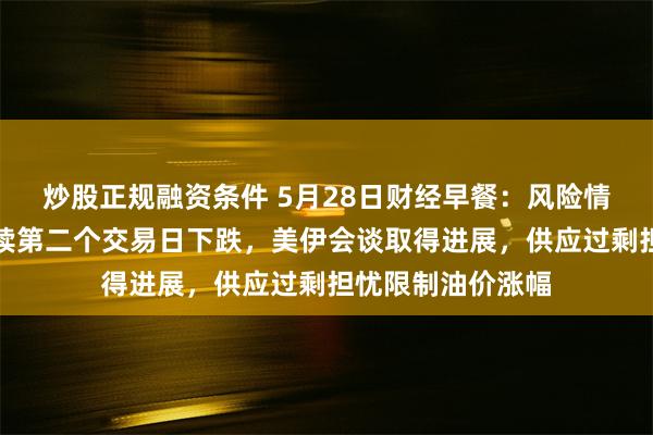 炒股正规融资条件 5月28日财经早餐：风险情绪改善，金价连续第二个交易日下跌，美伊会谈取得进展，供应过剩担忧限制油价涨幅