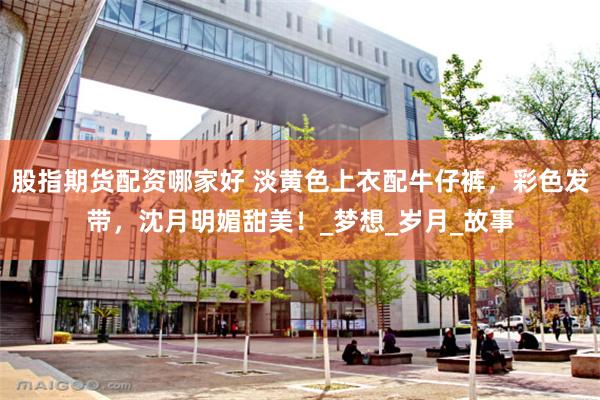 股指期货配资哪家好 淡黄色上衣配牛仔裤，彩色发带，沈月明媚甜美！_梦想_岁月_故事