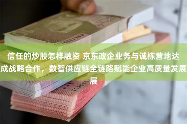 信任的炒股怎样融资 京东政企业务与诚栋营地达成战略合作，数智供应链全链路赋能企业高质量发展