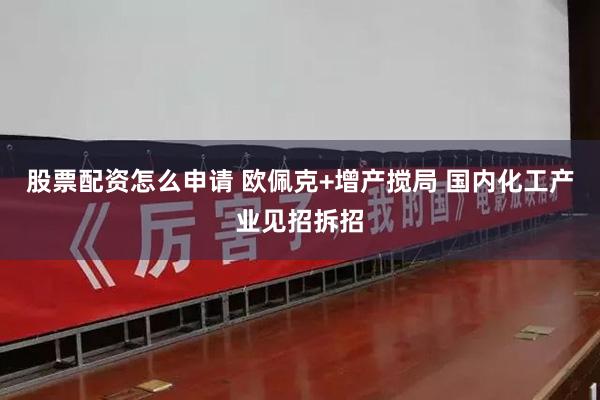 股票配资怎么申请 欧佩克+增产搅局 国内化工产业见招拆招