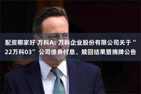 配资哪家好 万科A: 万科企业股份有限公司关于“22万科03” 公司债券付息、赎回结果暨摘牌公告