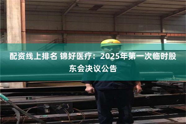 配资线上排名 锦好医疗：2025年第一次临时股东会决议公告
