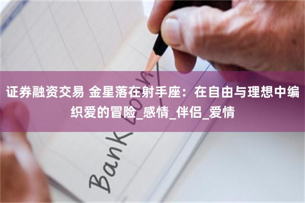 证券融资交易 金星落在射手座：在自由与理想中编织爱的冒险_感情_伴侣_爱情