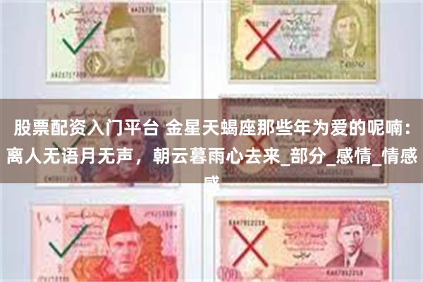 股票配资入门平台 金星天蝎座那些年为爱的呢喃：离人无语月无声，朝云暮雨心去来_部分_感情_情感