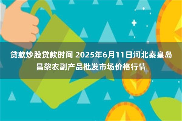 贷款炒股贷款时间 2025年6月11日河北秦皇岛昌黎农副产品批发市场价格行情