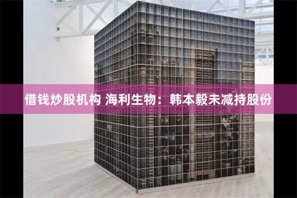 借钱炒股机构 海利生物：韩本毅未减持股份