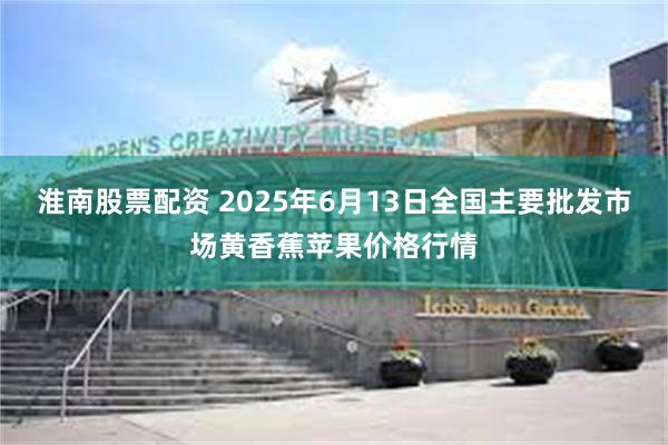 淮南股票配资 2025年6月13日全国主要批发市场黄香蕉苹果价格行情