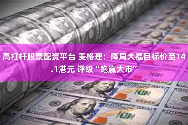 高杠杆股票配资平台 麦格理：降周大福目标价至14.1港元 评级“跑赢大市”