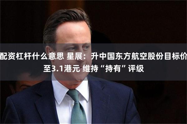 配资杠杆什么意思 星展：升中国东方航空股份目标价至3.1港元 维持“持有”评级
