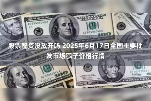 股票配资没放开吗 2025年6月17日全国主要批发市场瓠子价格行情