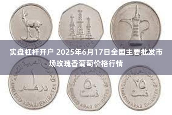 实盘杠杆开户 2025年6月17日全国主要批发市场玫瑰香葡萄价格行情