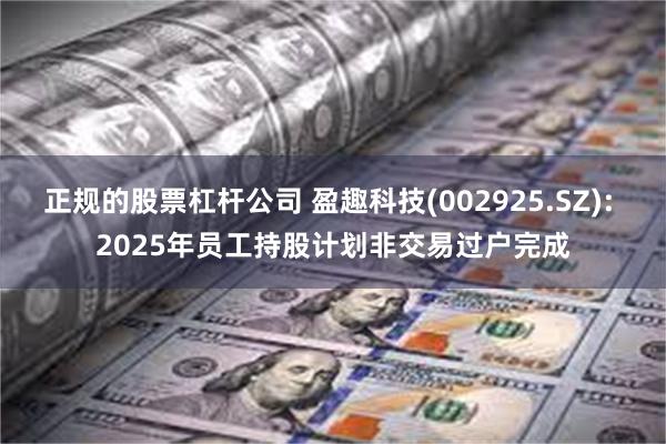 正规的股票杠杆公司 盈趣科技(002925.SZ): 2025年员工持股计划非交易过户完成