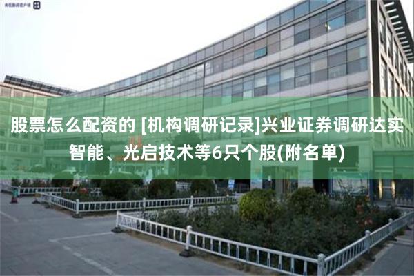 股票怎么配资的 [机构调研记录]兴业证券调研达实智能、光启技术等6只个股(附名单)